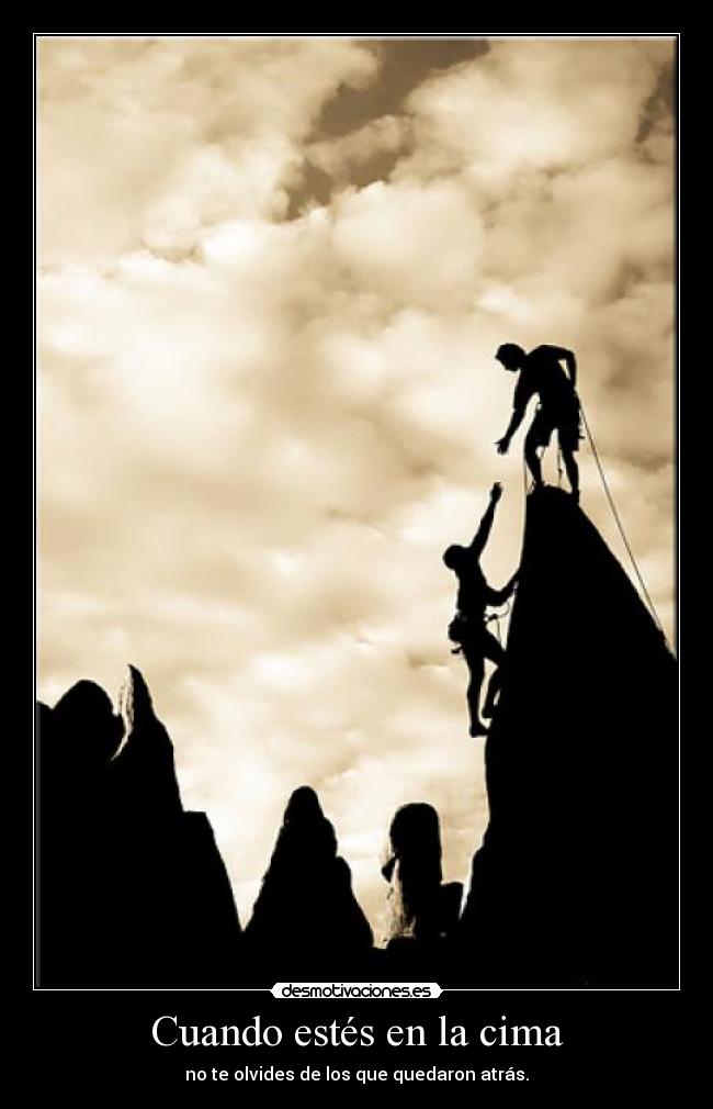 Cuando estés en la cima - no te olvides de los que quedaron atrás.