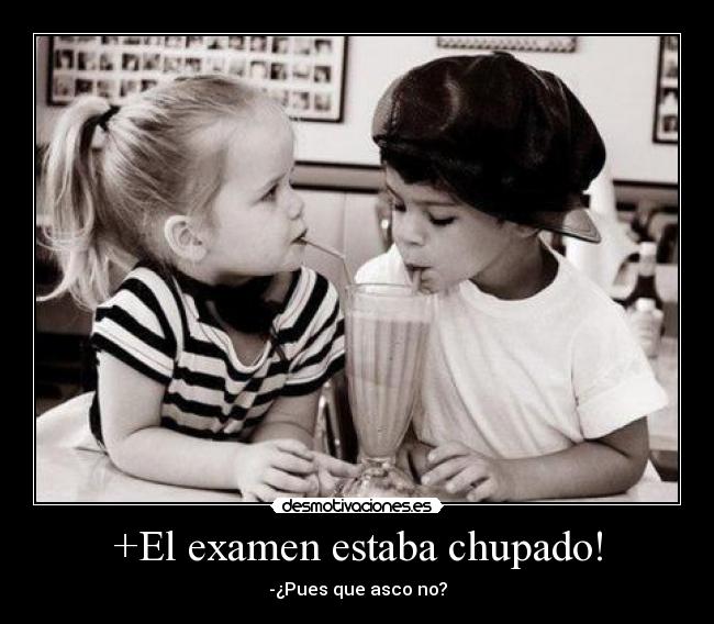 +El examen estaba chupado! - -¿Pues que asco no?