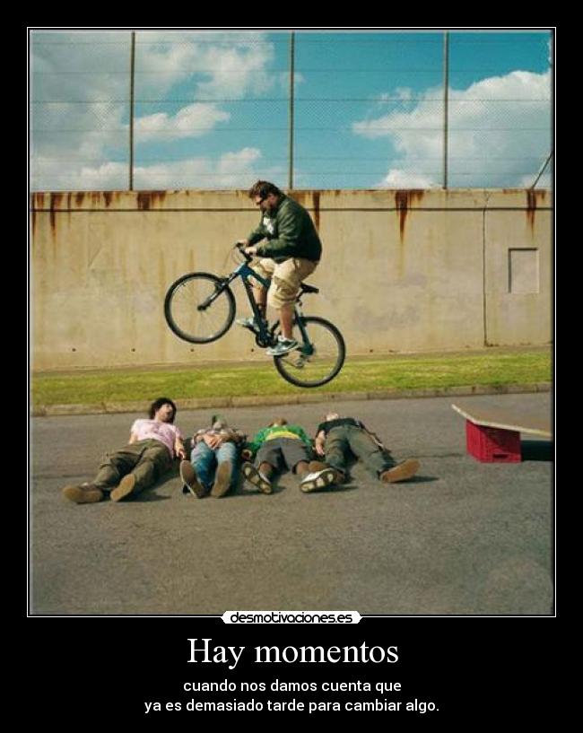 Hay momentos - cuando nos damos cuenta que
ya es demasiado tarde para cambiar algo.