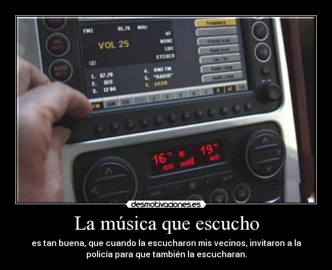 La música que escucho - es tan buena, que cuando la escucharon mis vecinos, invitaron a la
policía para que también la escucharan.