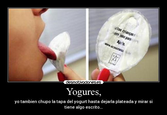 Yogures, - yo tambien chupo la tapa del yogurt hasta dejarla plateada y mirar si
tiene algo escrito...