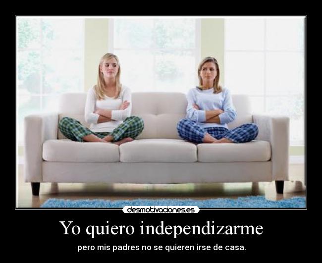 Yo quiero independizarme - pero mis padres no se quieren irse de casa.