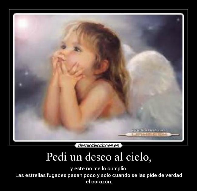 Pedi un deseo al cielo, - y este no me lo cumplió.
Las estrellas fugaces pasan poco y solo cuando se las pide de verdad el corazón.