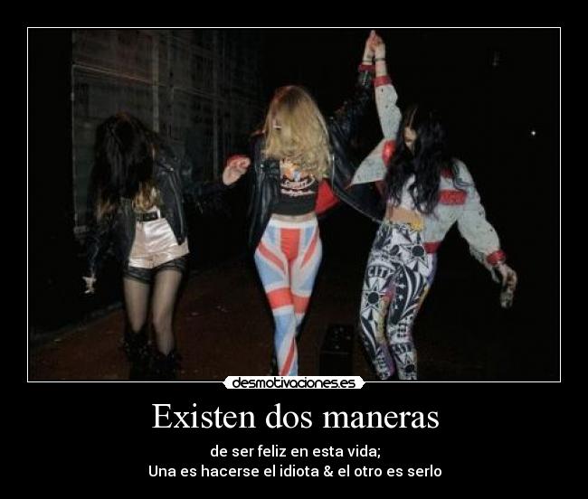 Existen dos maneras - de ser feliz en esta vida;
Una es hacerse el idiota & el otro es serlo