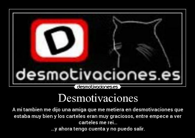 Desmotivaciones - A mi tambien me dijo una amiga que me metiera en desmotivaciones que
estaba muy bien y los carteles eran muy graciosos, entre empece a ver
carteles me rei...
...y ahora tengo cuenta y no puedo salir.