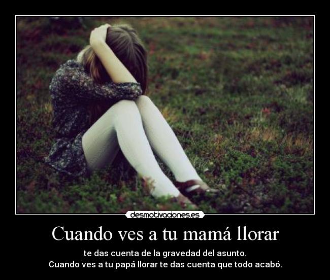 Cuando ves a tu mamá llorar - te das cuenta de la gravedad del asunto.
Cuando ves a tu papá llorar te das cuenta que todo acabó.