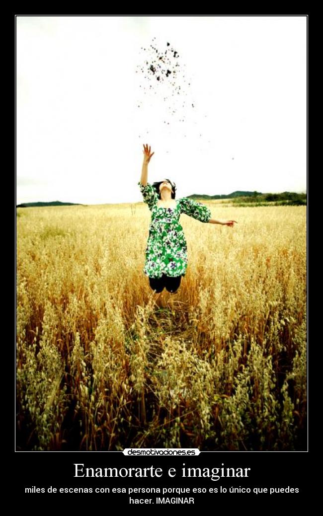 Enamorarte e imaginar - miles de escenas con esa persona porque eso es lo único que puedes
hacer. IMAGINAR