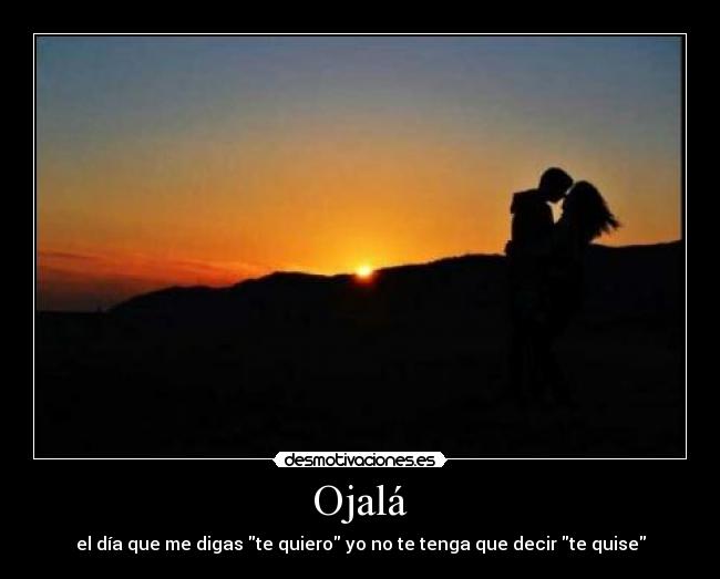 Ojalá - el día que me digas te quiero yo no te tenga que decir te quise