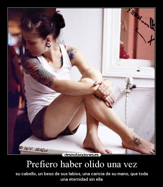 Prefiero haber olido una vez - su cabello, un beso de sus labios, una caricia de su mano, que toda
una eternidad sin ella
