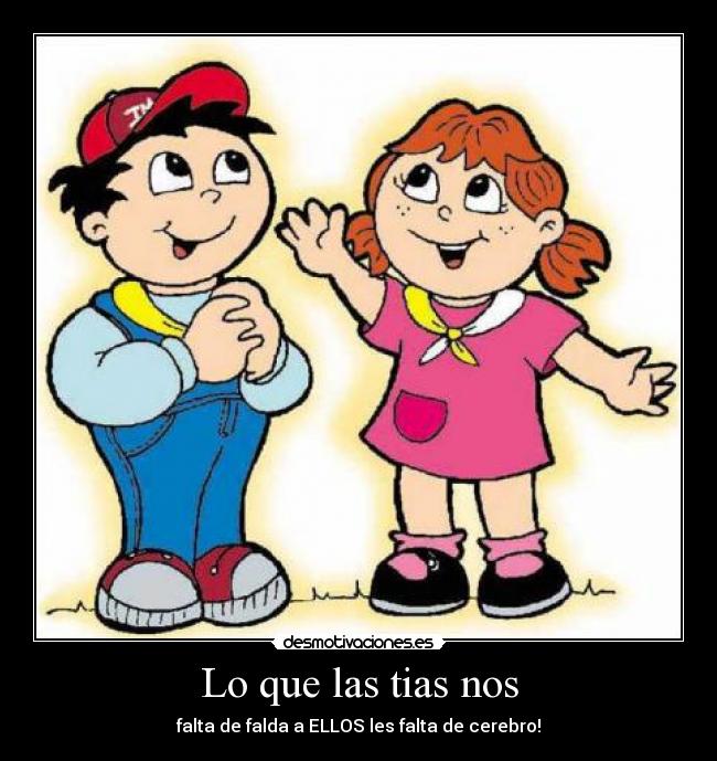 Lo que las tias nos - falta de falda a ELLOS les falta de cerebro!