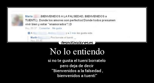 No lo entiendo - si no te gusta el tueni borratelo 
pero deja de decir 
Bienvenidos a la falsedad ,
bienvenidos a tuenti