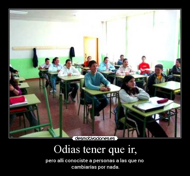 Odias tener que ir, - pero alli conociste a personas a las que no 
cambiarías por nada.