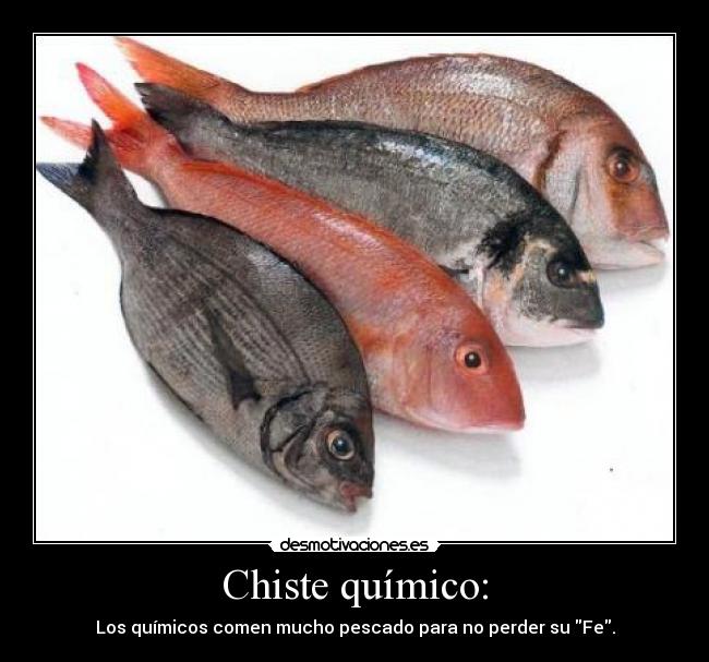 Chiste químico: - Los químicos comen mucho pescado para no perder su Fe.