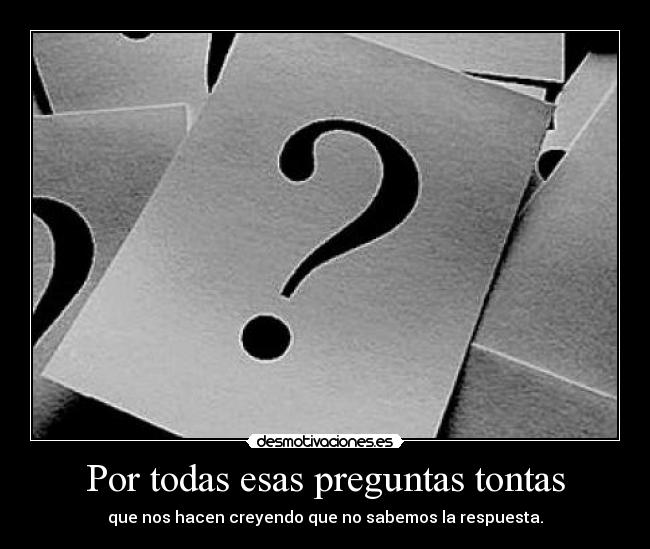 Por todas esas preguntas tontas - que nos hacen creyendo que no sabemos la respuesta.