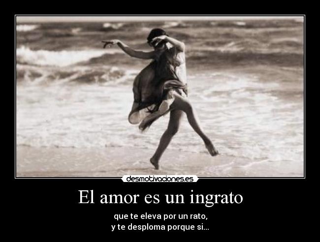 El amor es un ingrato - que te eleva por un rato,
y te desploma porque si...