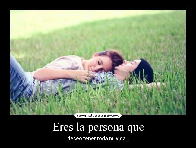 Eres la persona que - deseo tener toda mi vida...