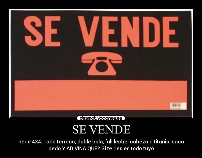 SE VENDE - pene 4X4: Todo terreno, doble bola, full leche, cabeza d titanio, saca
pedo Y ADIVINA QUE? Si te ries es todo tuyo