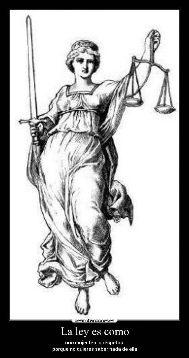 La ley es como - una mujer fea la respetas
porque no quieres saber nada de ella