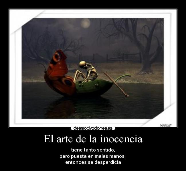 El arte de la inocencia - tiene tanto sentido,
pero puesta en malas manos,
entonces se desperdicia