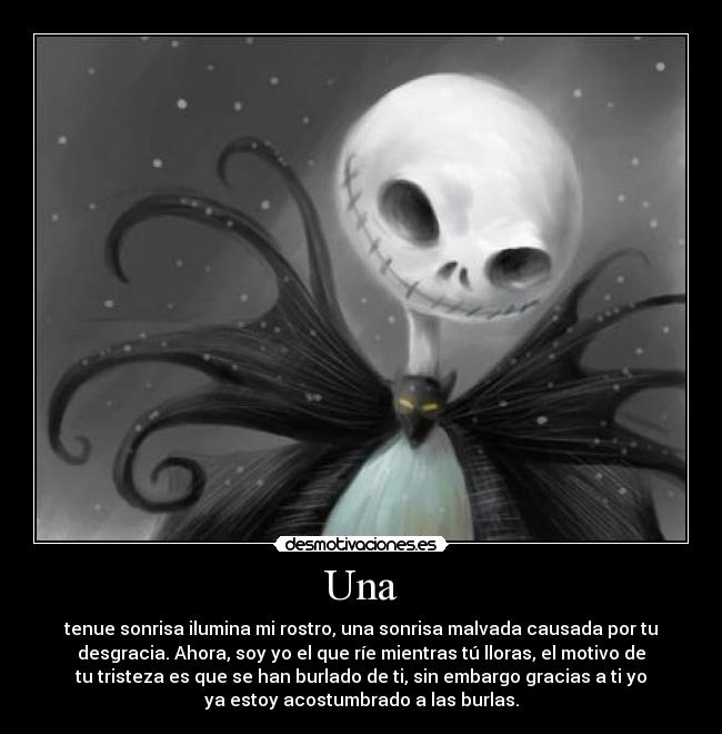 Una - tenue sonrisa ilumina mi rostro, una sonrisa malvada causada por tu
desgracia. Ahora, soy yo el que ríe mientras tú lloras, el motivo de
tu tristeza es que se han burlado de ti, sin embargo gracias a ti yo
ya estoy acostumbrado a las burlas.