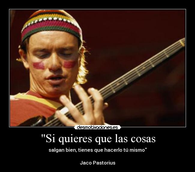Si quieres que las cosas - salgan bien, tienes que hacerlo tú mismo
Jaco Pastorius