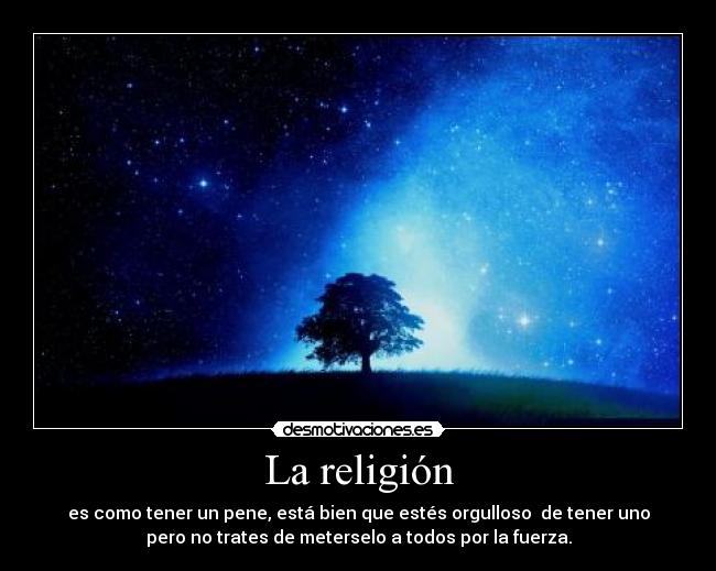 La religión - es como tener un pene, está bien que estés orgulloso de tener uno
pero no trates de meterselo a todos por la fuerza.