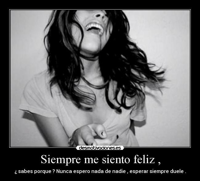 Siempre me siento feliz , - ¿ sabes porque ? Nunca espero nada de nadie , esperar siempre duele .