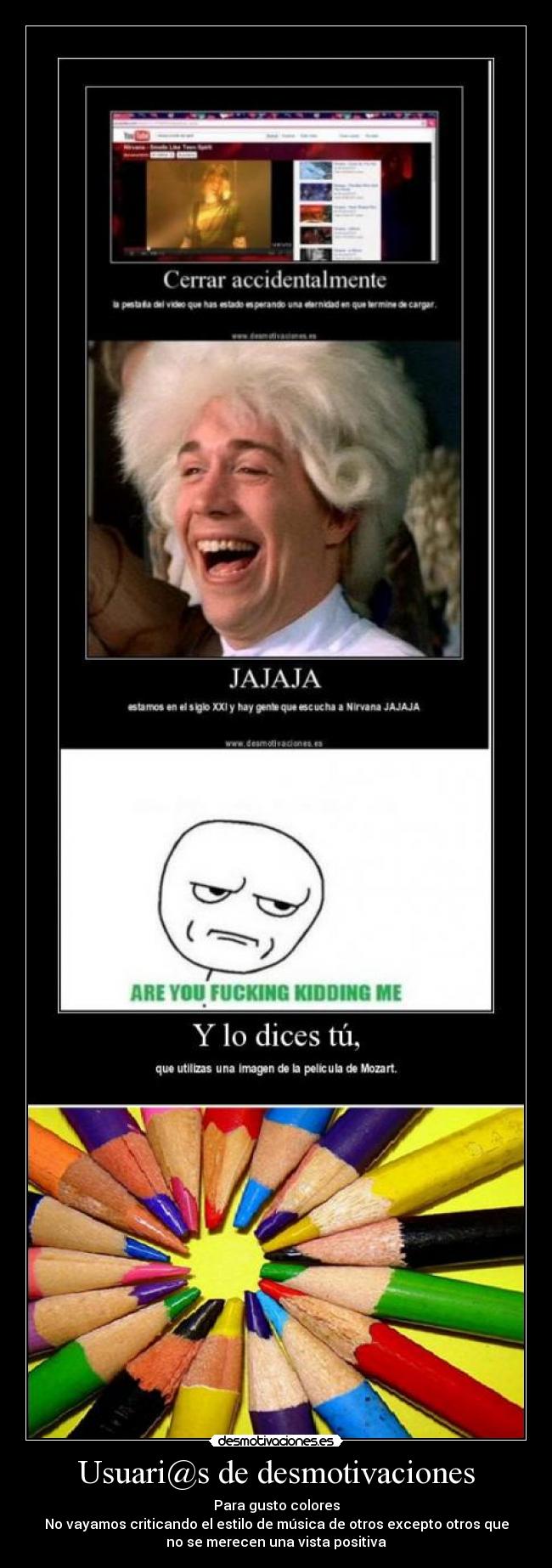 Usuari@s de desmotivaciones - Para gusto colores
No vayamos criticando el estilo de música de otros excepto otros que
no se merecen una vista positiva