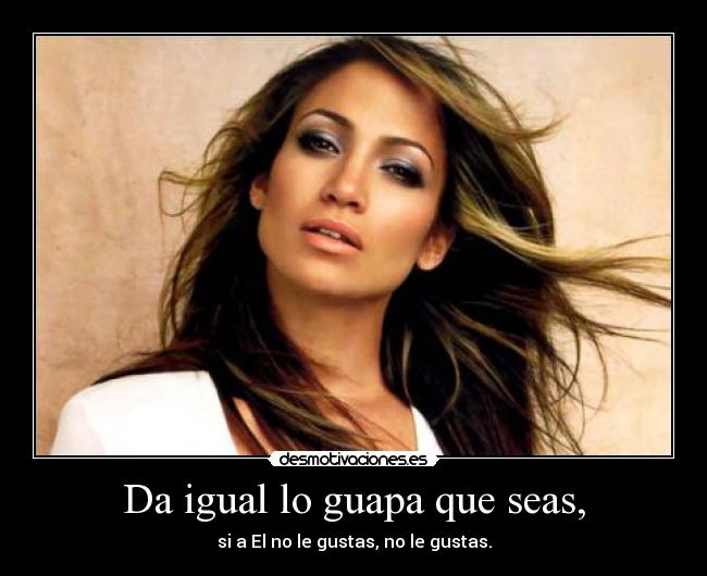 Da igual lo guapa que seas, - si a El no le gustas, no le gustas.