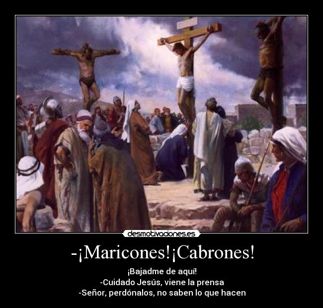 -¡Maricones!¡Cabrones! - ¡Bajadme de aquí!
-Cuidado Jesús, viene la prensa
-Señor, perdónalos, no saben lo que hacen