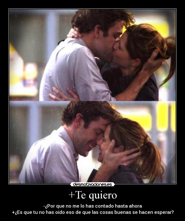 +Te quiero - -¿Por que no me lo has contado hasta ahora
+¿Es que tu no has oido eso de que las cosas buenas se hacen esperar?