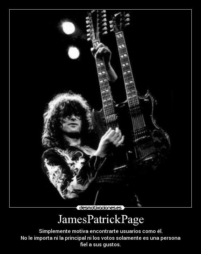 JamesPatrickPage - Simplemente motiva encontrarte usuarios como él.
No le importa ni la principal ni los votos solamente es una persona fiel a sus gustos.