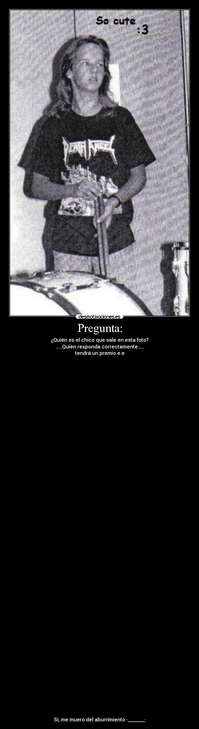 Pregunta: - ¿Quién es el chico que sale en esta foto?
.....Quien responda correctamente.....
tendrá un premio e.e
Sí, me muero del aburrimiento ·_______·