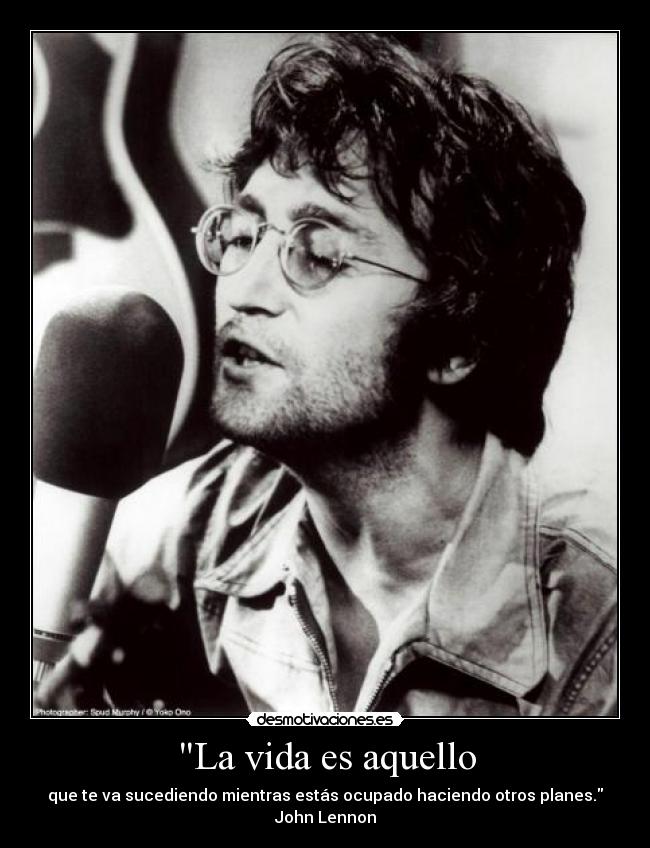La vida es aquello - que te va sucediendo mientras estás ocupado haciendo otros planes.
John Lennon