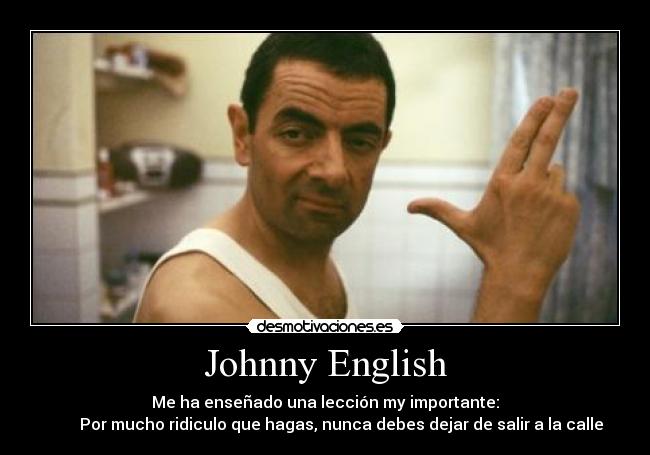 Johnny English - Me ha enseñado una lección my importante:
        Por mucho ridiculo que hagas, nunca debes dejar de salir a la calle