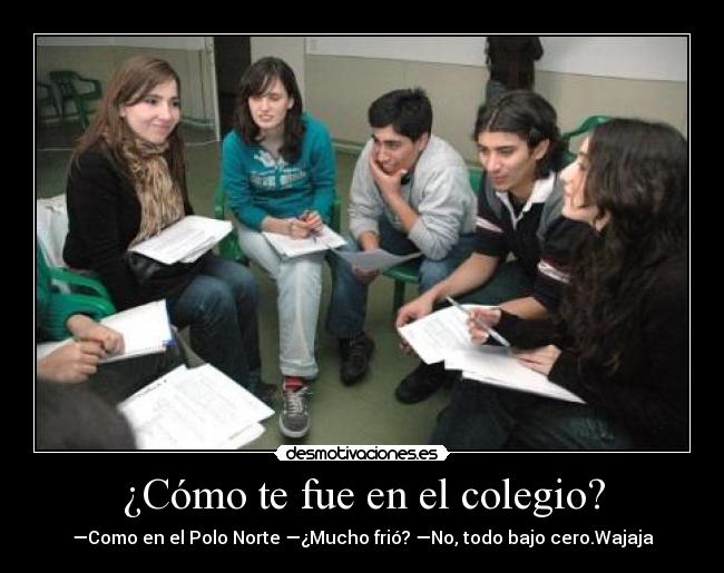 ¿Cómo te fue en el colegio? - —Como en el Polo Norte —¿Mucho frió? —No, todo bajo cero.Wajaja