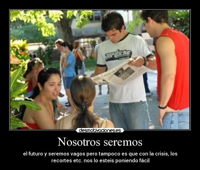Nosotros seremos - el futuro y seremos vagos pero tampoco es que con la crisis, los
recortes etc. nos lo esteis poniendo fácil