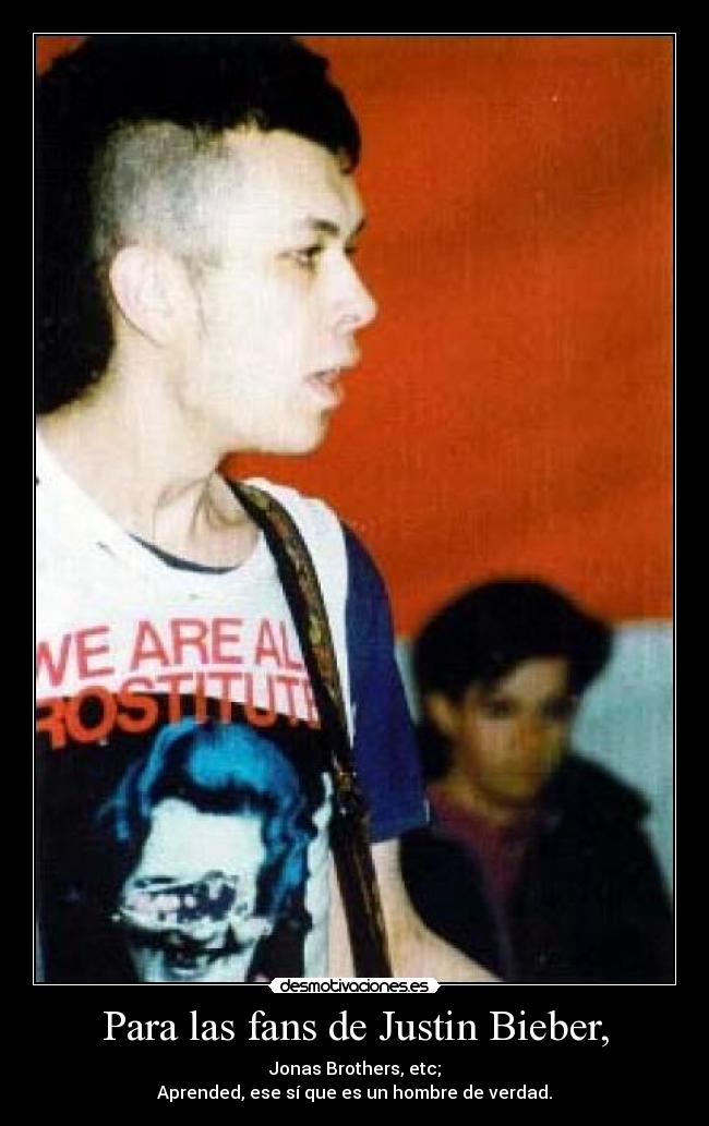 Para las fans de Justin Bieber, - Jonas Brothers, etc;
Aprended, ese sí que es un hombre de verdad.