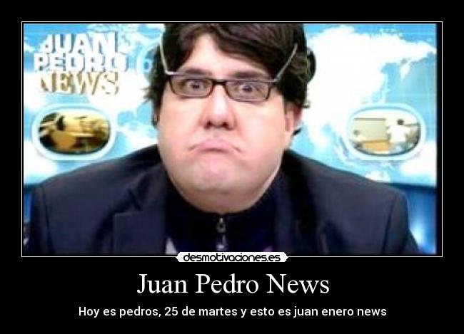 Juan Pedro News - Hoy es pedros, 25 de martes y esto es juan enero news