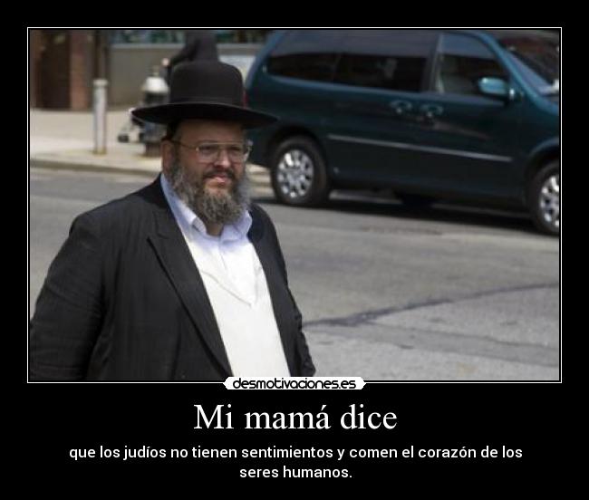 Mi mamá dice - que los judíos no tienen sentimientos y comen el corazón de los seres humanos.