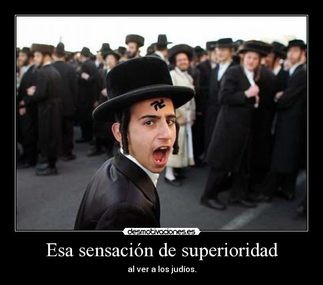 Esa sensación de superioridad - al ver a los judíos.