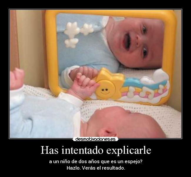 Has intentado explicarle - a un niño de dos años que es un espejo?
Hazlo. Verás el resultado.