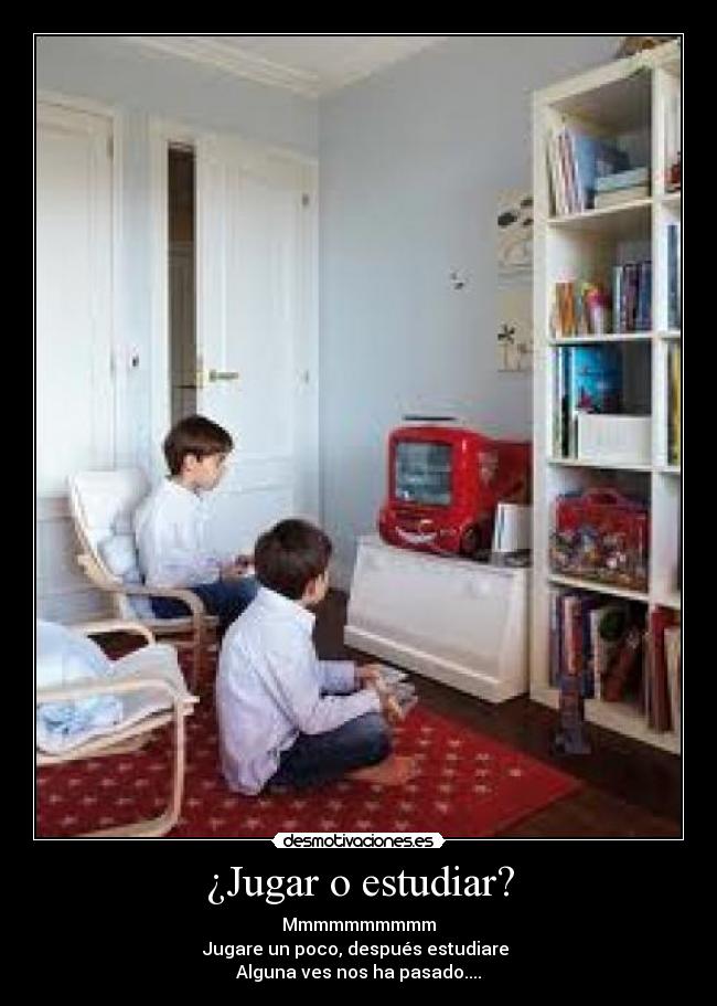 ¿Jugar o estudiar? - Mmmmmmmmmm
Jugare un poco, después estudiare
Alguna ves nos ha pasado....