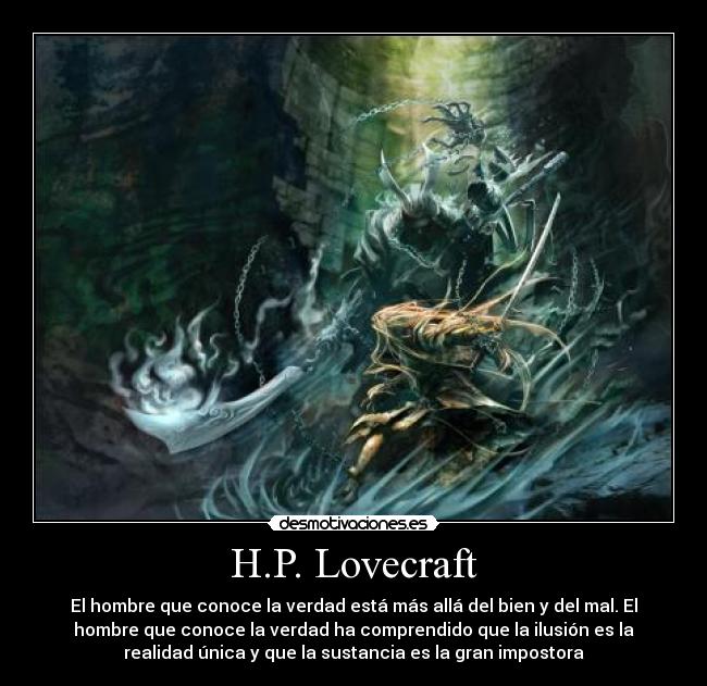 H.P. Lovecraft - El hombre que conoce la verdad está más allá del bien y del mal. El
hombre que conoce la verdad ha comprendido que la ilusión es la
realidad única y que la sustancia es la gran impostora