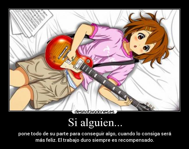 Si alguien... - pone todo de su parte para conseguir algo, cuando lo consiga será
más feliz. El trabajo duro siempre es recompensado.