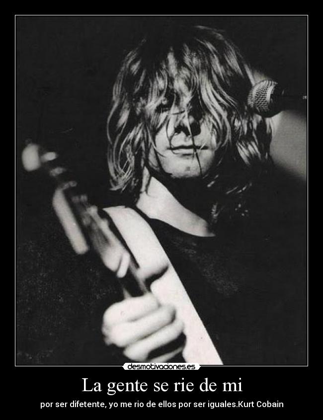 La gente se rie de mi - por ser difetente, yo me rio de ellos por ser iguales.Kurt Cobain