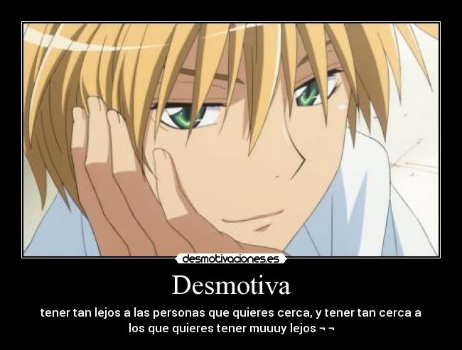 Desmotiva - tener tan lejos a las personas que quieres cerca, y tener tan cerca a
los que quieres tener muuuy lejos ¬ ¬