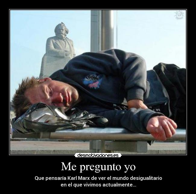 Me pregunto yo - Que pensaría Karl Marx de ver el mundo desigualitario
en el que vivimos actualmente...