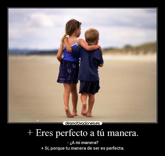 + Eres perfecto a tú manera. - - ¿A mi manera?
+ Sí, porque tu manera de ser es perfecta.
