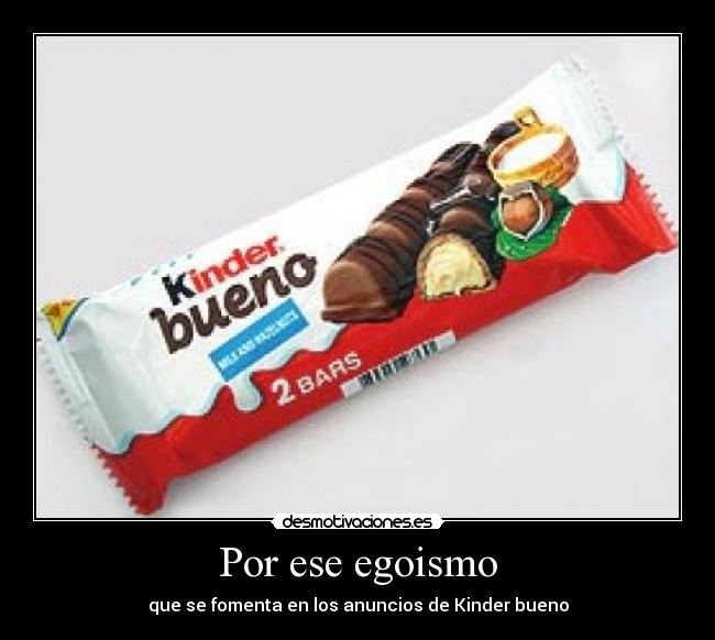 Por ese egoismo - que se fomenta en los anuncios de Kinder bueno